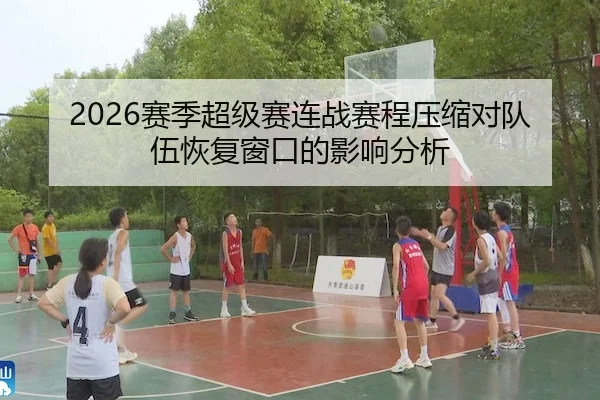 2026赛季超级赛连战赛程压缩对队伍恢复窗口的影响分析 | ODSportsAsia