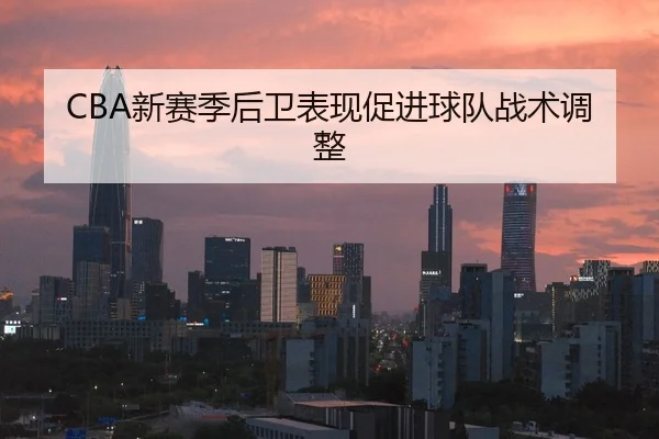 CBA新赛季后卫表现促进球队战术调整 | ODSportsAsia